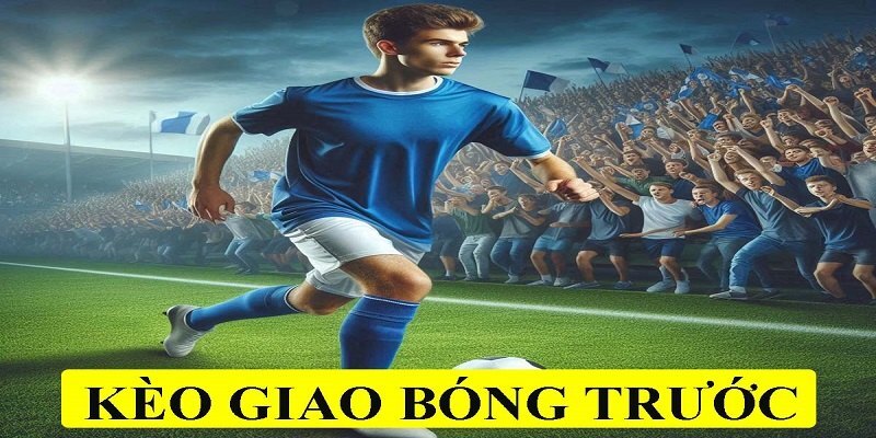Bí quyết bắt kèo giao bóng trước giành thắng lớn